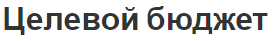 Целевой бюджет - значение, источники финансирования и особенности