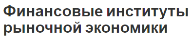 Финансовые институты рыночной экономики - роль, концепция и особенности