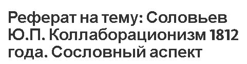 Реферат на тему: Соловьев Ю.П. Коллаборационизм 1812 года. Сословный аспект