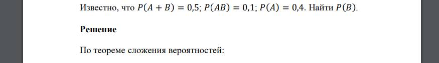 Известно, что 𝑃(𝐴 + 𝐵) = 0,5; 𝑃(𝐴𝐵) = 0,1; 𝑃(𝐴) = 0,4. Найти 𝑃(𝐵).  Решение  По теореме сложения вероятностей: Тогда