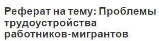 Реферат на тему: Проблемы трудоустройства работников-мигрантов