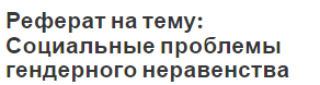 Реферат на тему: Социальные проблемы гендерного неравенства