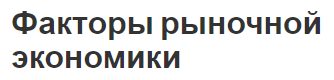 Факторы рыночной экономики - определения, сущность, концепция и особенности