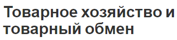 Товарное хозяйство и товарный обмен - концепция, свойства, характеристики и характер