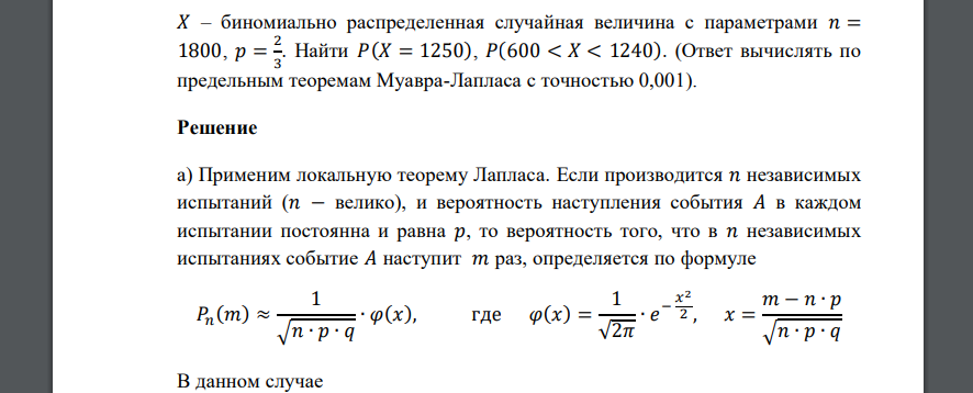 𝑋 – биномиально распределенная случайная величина с параметрами 𝑛 = 1800, 𝑝 = 2 3 . Найти 𝑃(𝑋 = 1250), 𝑃(600 < 𝑋 < 1240). (Ответ вычислять по предельным