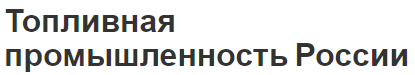 Топливная промышленность России - концепция, история и основные проблемы