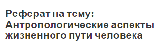 Реферат на тему: Антропологические аспекты жизненного пути человека