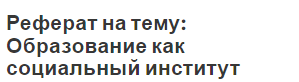 Реферат на тему: Образование как социальный институт