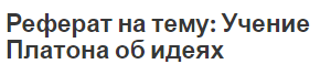 Реферат на тему: Учение Платона об идеях