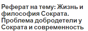 Реферат на тему: Жизнь и философия Сократа. Проблема добродетели у Сократа и современность