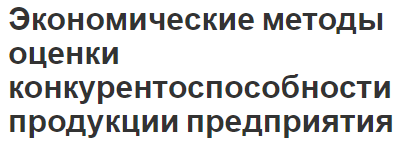 Экономические методы оценки конкурентоспособности продукции предприятия - содержание процесса, основные методы и показатели