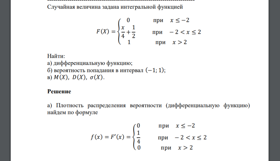 Случайная величина задана интегральной функцией 𝐹(𝑋) = { 0 при 𝑥 ≤ −2 𝑥 4 + 1 2 при − 2 < 𝑥 ≤ 2 1 при 𝑥 > 2 Найти: а) дифференциальную функцию; б) вероятность попадания