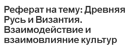 Реферат на тему: Древняя Русь и Византия. Взаимодействие и взаимовлияние культур