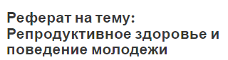 Реферат на тему: Репродуктивное здоровье и поведение молодежи