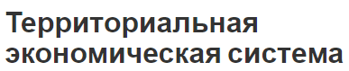 Территориальная экономическая система - особенности, формирование и классификация