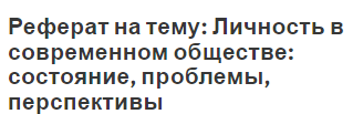 Реферат на тему: Личность в современном обществе: состояние, проблемы, перспективы