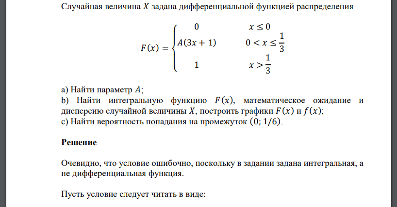 Случайная величина 𝑋 задана дифференциальной функцией распределения 𝐹(𝑥) = { 0 𝑥 ≤ 0 𝐴(3𝑥 + 1) 0 < 𝑥 ≤ 1 3 1 𝑥 > 1 3 а) Найти параметр 𝐴; b) Найти интегральную функцию