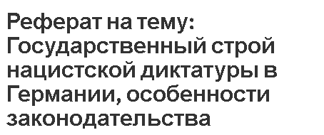 Реферат на тему: Государственный строй нацистской диктатуры в Германии, особенности законодательства