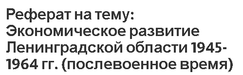 Реферат на тему: Экономическое развитие Ленинградской области 1945-1964 гг.  (послевоенное время)