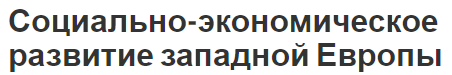 Социально-экономическое развитие западной Европы - производство, проблемы и характеристики