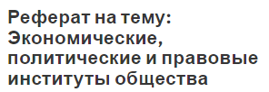 Реферат на тему: Экономические, политические и правовые институты общества