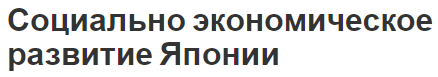 Социально экономическое развитие Японии - реформы, этапы, особенности и текущее состояние