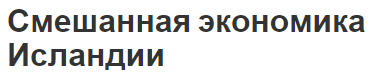 Смешанная экономика Исландии - общее описание, особенности и структура