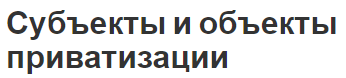 Субъекты и объекты приватизации - концепция и особенности