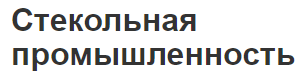 Стекольная промышленность - виды и особенности