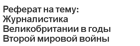 Реферат на тему: Журналистика Великобритании в годы Второй мировой войны