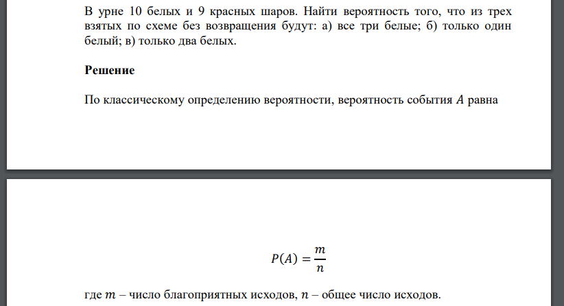 В урне 10 белых и 9 красных шаров. Найти вероятность того, что из трех взятых по схеме без возвращения будут: а) все три белые; б) только один