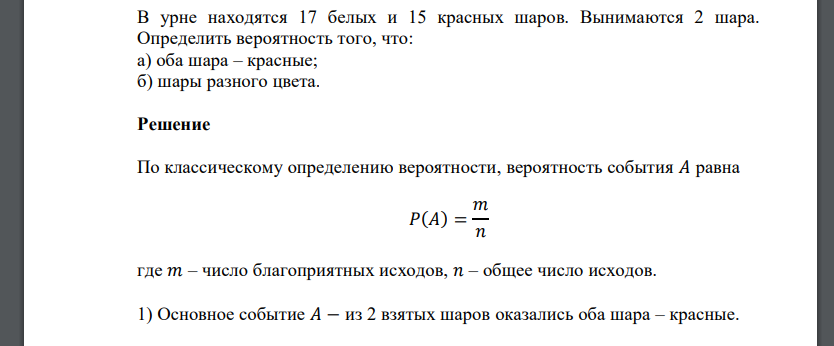 В урне находятся 17 белых и 15 красных шаров. Вынимаются 2 шара. Определить вероятность того, что: а) оба шара – красные; б) шары разного цвета.