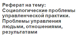 Реферат на тему: Социологические проблемы управленческой практики. Проблемы управления людьми, отношениями, результатами