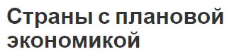 Страны с плановой экономикой - суть и определения