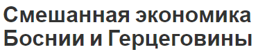 Смешанная экономика Боснии и Герцеговины - текущая ситуация и общие характеристики