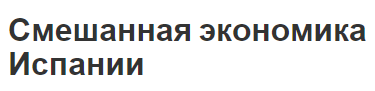 Смешанная экономика Испании - характеристика, описание, особенности и отраслевая структура