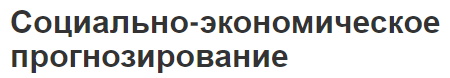 Социально-экономическое прогнозирование - классификация, суть, методы и функции