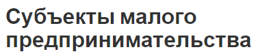 Субъекты малого предпринимательства - сущность, критерии, ограничение доходов и другие