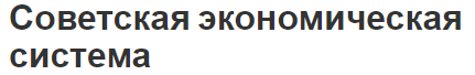 Советская экономическая система - особенности, принципы и роль