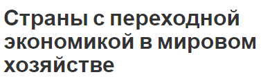 Страны с переходной экономикой в мировом хозяйстве - характеристики, концепция и проблемы