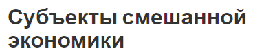 Субъекты смешанной экономики - аспекты, концепция, состав и анализ