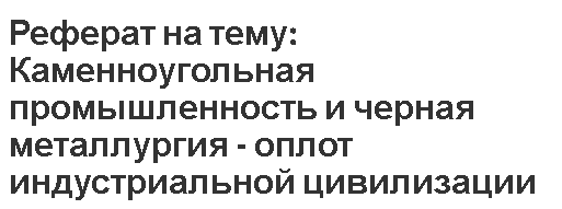 Реферат на тему: Каменноугольная промышленность и черная металлургия - оплот индустриальной цивилизации