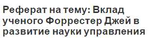 Реферат на тему: Вклад ученого Форрестер Джей в развитие науки управления