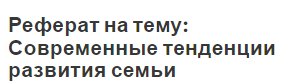 Современная Семья Специфика Тенденции Проблемы Реферат Современная Семья Специфика Тенденции Проблемы Реферат