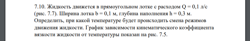 Жидкость движется в прямоугольном лотке с расходом Q = 0,1 л/с (рис. 7.7). Ширина лотка b = 0,1 м, глубина наполнения h = 0,3 м. Определить, при какой температуре
