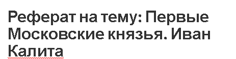 Реферат на тему: Первые Московские князья. Иван Калита