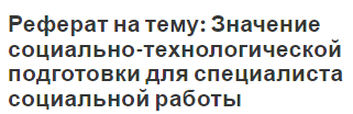 Реферат на тему: Значение социально-технологической подготовки для специалиста социальной работы