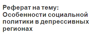 Реферат на тему: Особенности социальной политики в депрессивных регионах