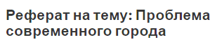 Реферат на тему: Проблема современного города