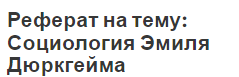 Реферат на тему: Социология Эмиля Дюркгейма